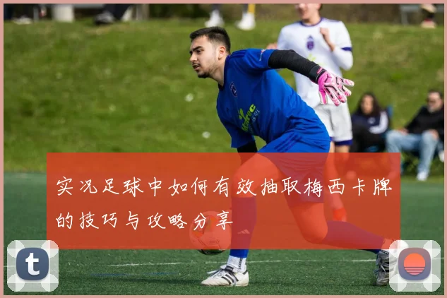 实况足球中如何有效抽取梅西卡牌的技巧与攻略分享