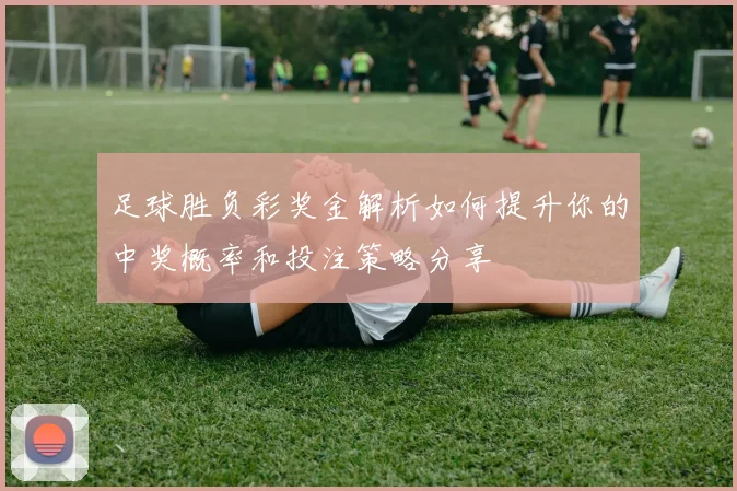 足球胜负彩奖金解析如何提升你的中奖概率和投注策略分享