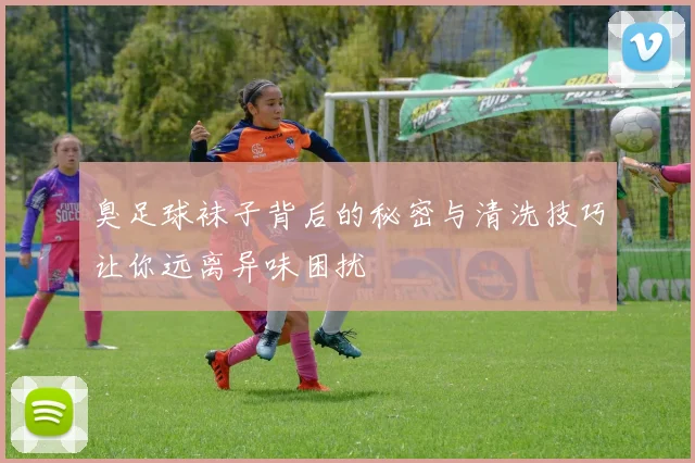 臭足球袜子背后的秘密与清洗技巧让你远离异味困扰