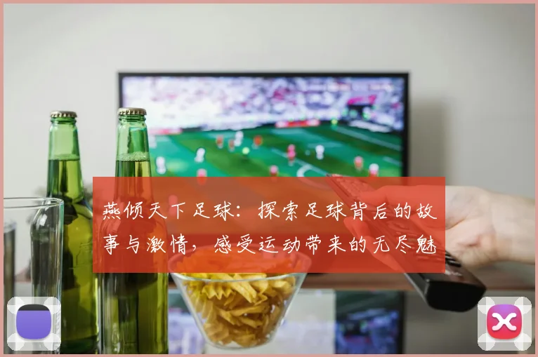 燕倾天下足球：探索足球背后的故事与激情，感受运动带来的无尽魅力与团结力量