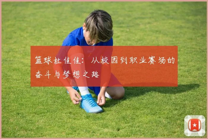篮球杜佳佳：从校园到职业赛场的奋斗与梦想之路