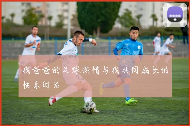 我爸爸的足球热情与我共同成长的快乐时光