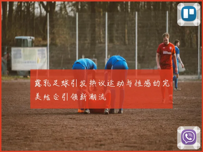 露乳足球引发热议运动与性感的完美结合引领新潮流