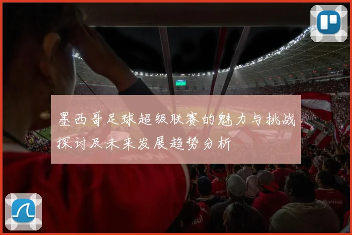 墨西哥足球超级联赛的魅力与挑战探讨及未来发展趋势分析