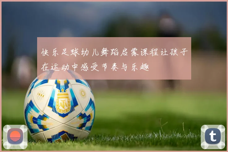 快乐足球幼儿舞蹈启蒙课程让孩子在运动中感受节奏与乐趣