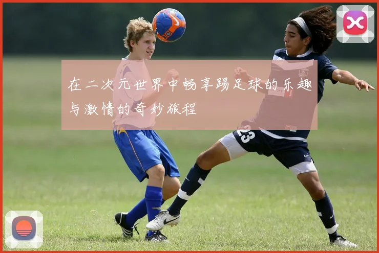 在二次元世界中畅享踢足球的乐趣与激情的奇妙旅程